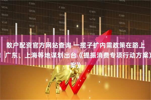 散戶(hù)配資官方網(wǎng)站查詢(xún) 一攬子擴(kuò)內(nèi)需政策在路上！廣東、上海等地謀劃出臺(tái)《提振消費(fèi)專(zhuān)項(xiàng)行動(dòng)方案》