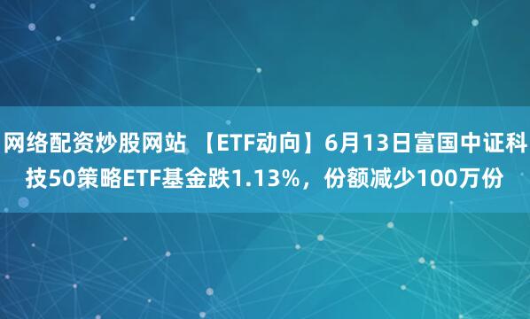 網(wǎng)絡配資炒股網(wǎng)站 【ETF動向】6月13日富國中證科技50策略ETF基金跌1.13%，份額減少100萬份