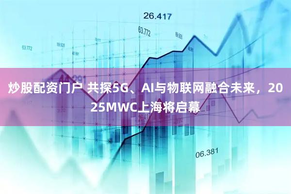 炒股配資門戶 共探5G、AI與物聯(lián)網(wǎng)融合未來，2025MWC上海將啟幕