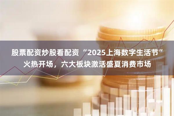 股票配資炒股看配資 “2025上海數(shù)字生活節(jié)”火熱開場，六大板塊激活盛夏消費市場