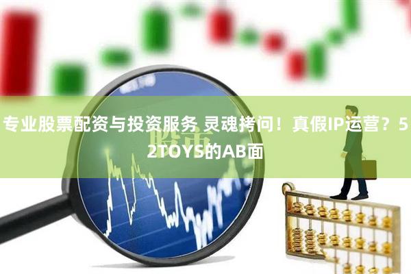 專業(yè)股票配資與投資服務 靈魂拷問！真假IP運營？52TOYS的AB面